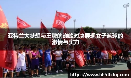 亚特兰大梦想与王牌的巅峰对决展现女子篮球的激情与实力
